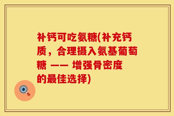 补钙可吃氨糖(补充钙质，合理摄入氨基葡萄糖 —— 增强骨密度的最佳选择)