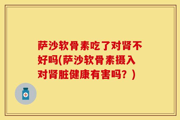 萨沙软骨素吃了对肾不好吗(萨沙软骨素摄入对肾脏健康有害吗？)