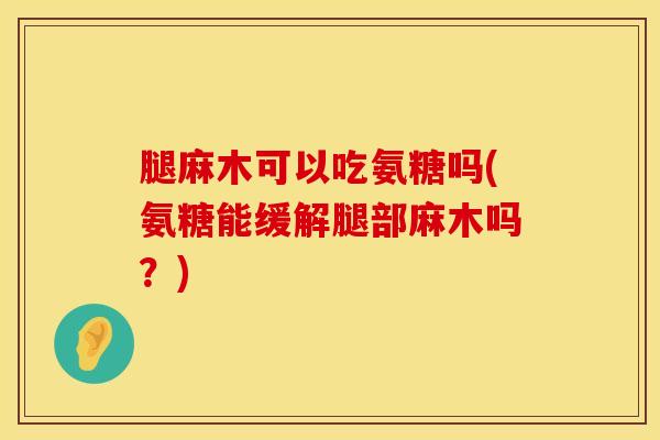 腿麻木可以吃氨糖吗(氨糖能缓解腿部麻木吗？)