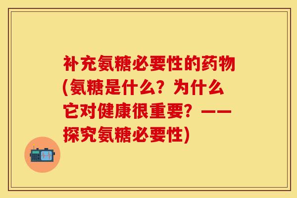 补充氨糖必要性的药物(氨糖是什么？为什么它对健康很重要？——探究氨糖必要性)