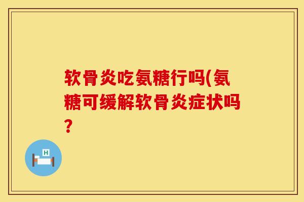 软骨炎吃氨糖行吗(氨糖可缓解软骨状吗? 软骨炎吃氨糖行吗(氨糖可缓解软骨状吗?
