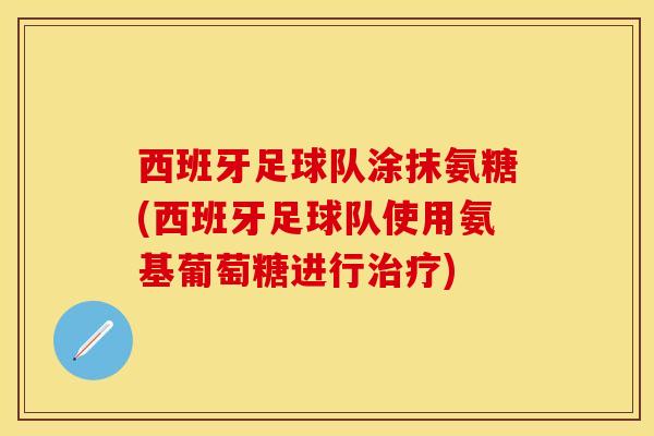 西班牙足球队涂抹氨糖(西班牙足球队使用氨基葡萄糖进行治疗)