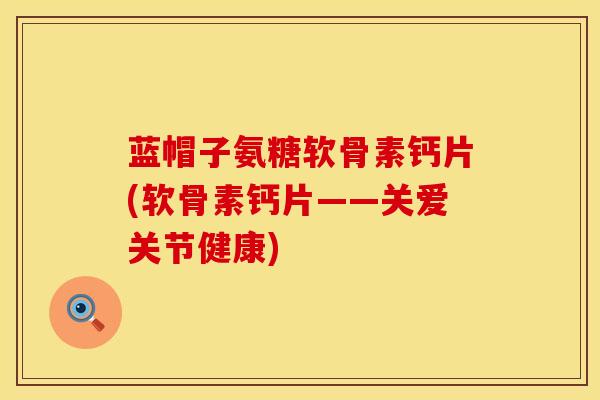 蓝帽子氨糖软骨素钙片(软骨素钙片——关爱关节健康)