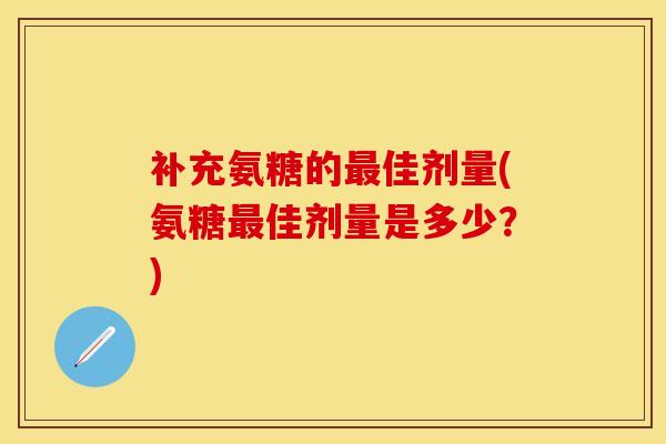 补充氨糖的佳剂量(氨糖佳剂量是多少?) 补充氨糖的佳剂量(氨糖佳剂量是多少?)