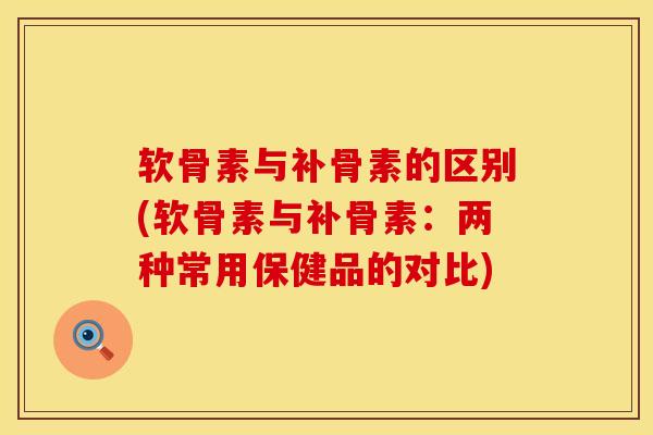 软骨素与补骨素的区别(软骨素与补骨素：两种常用保健品的对比)