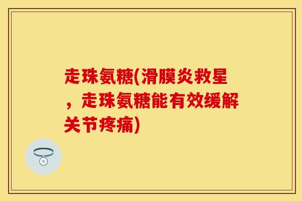 走珠氨糖(滑膜炎救星，走珠氨糖能有效缓解关节疼痛)