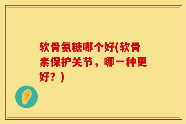 软骨氨糖哪个好(软骨素保护关节，哪一种更好？)