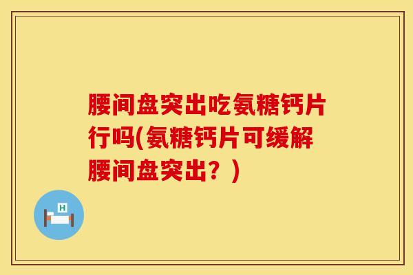 腰间盘突出吃氨糖钙片行吗(氨糖钙片可缓解腰间盘突出？)