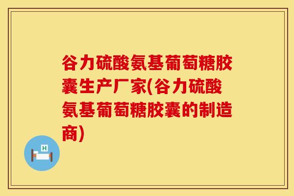 谷力硫酸氨基葡萄糖胶囊生产厂家(谷力硫酸氨基葡萄糖胶囊的制造商)