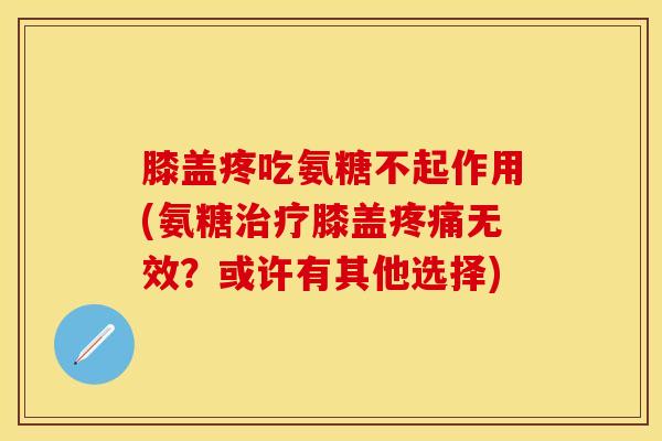 膝盖疼吃氨糖不起作用(氨糖治疗膝盖疼痛无效？或许有其他选择)