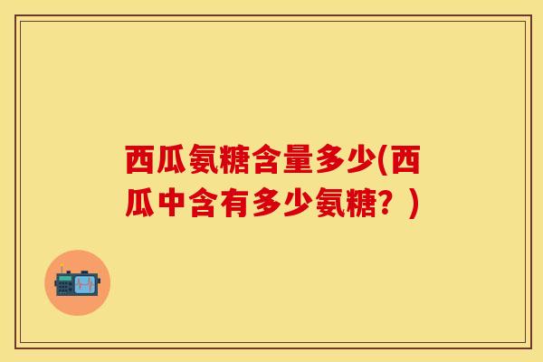 西瓜氨糖含量多少(西瓜中含有多少氨糖？)