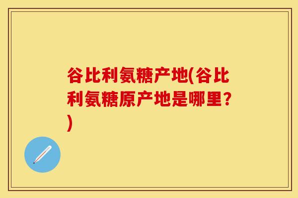 谷比利氨糖产地(谷比利氨糖原产地是哪里?) 谷比利氨糖产地(谷比利氨糖原产地是哪里?)