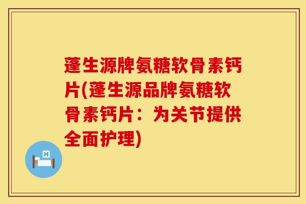 蓬生源牌氨糖软骨素钙片(蓬生源品牌氨糖软骨素钙片：为关节提供全面护理)