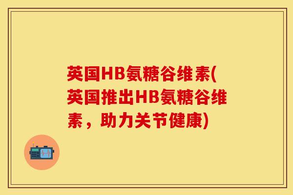 英国HB氨糖谷维素(英国推出HB氨糖谷维素，助力关节健康)