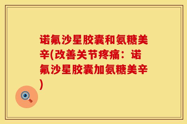诺氟沙星胶囊和氨糖美辛(改善关节疼痛：诺氟沙星胶囊加氨糖美辛)