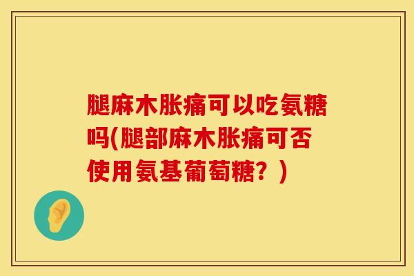 腿麻木胀痛可以吃氨糖吗(腿部麻木胀痛可否使用氨基葡萄糖？)