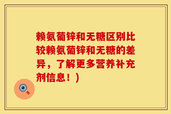 赖氨葡锌和无糖区别比较赖氨葡锌和无糖的差异，了解更多营养补充剂信息！)