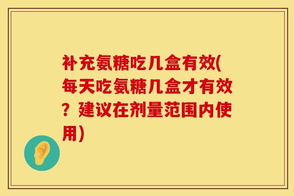 补充氨糖吃几盒有效(每天吃氨糖几盒才有效？建议在剂量范围内使用)
