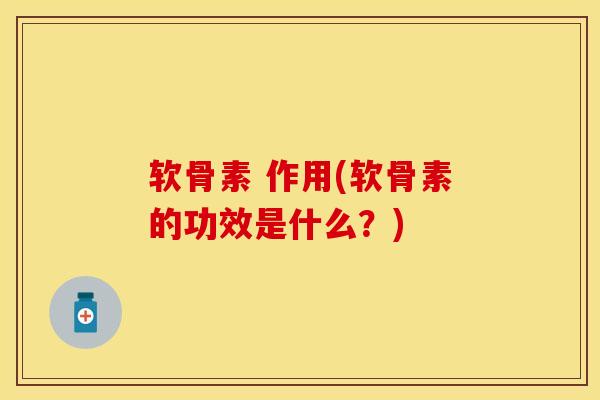 软骨素 作用(软骨素的功效是什么？)