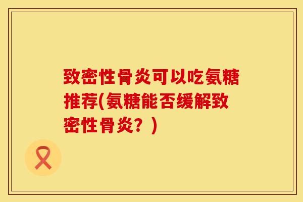 致密性骨炎可以吃氨糖推荐(氨糖能否缓解致密性骨炎？)