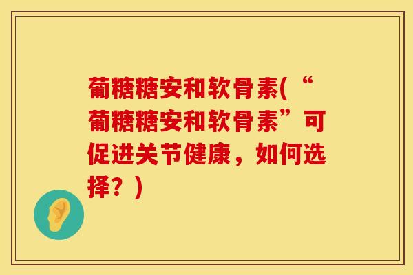 葡糖糖安和软骨素(“葡糖糖安和软骨素”可促进关节健康，如何选择？)