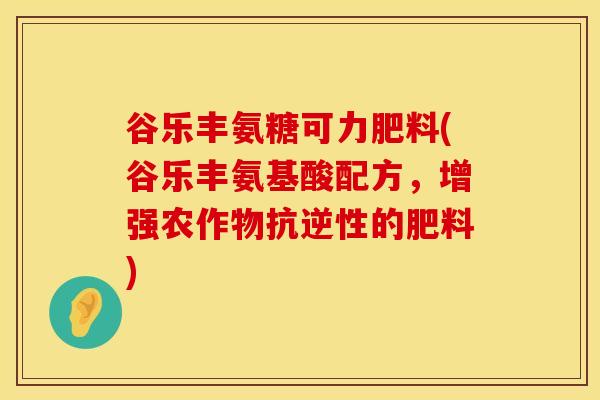 谷乐丰氨糖可力肥料(谷乐丰氨基酸配方，增强农作物抗逆性的肥料)