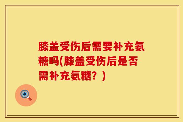 膝盖受伤后需要补充氨糖吗(膝盖受伤后是否需补充氨糖？)