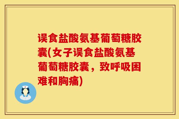 误食盐酸氨基葡萄糖胶囊(女子误食盐酸氨基葡萄糖胶囊，致呼吸困难和胸痛)