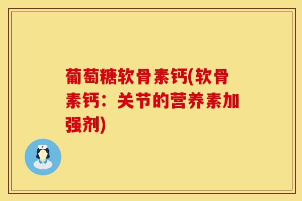 葡萄糖软骨素钙(软骨素钙：关节的营养素加强剂)