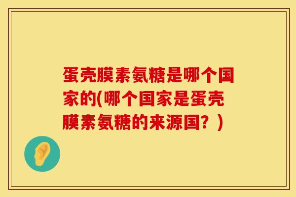 蛋壳膜素氨糖是哪个国家的(哪个国家是蛋壳膜素氨糖的来源国？)