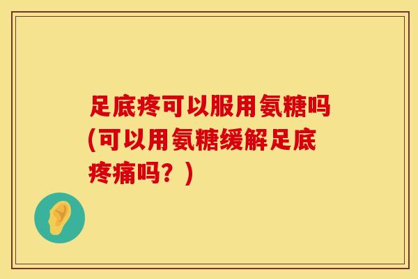 足底疼可以服用氨糖吗(可以用氨糖缓解足底疼痛吗？)