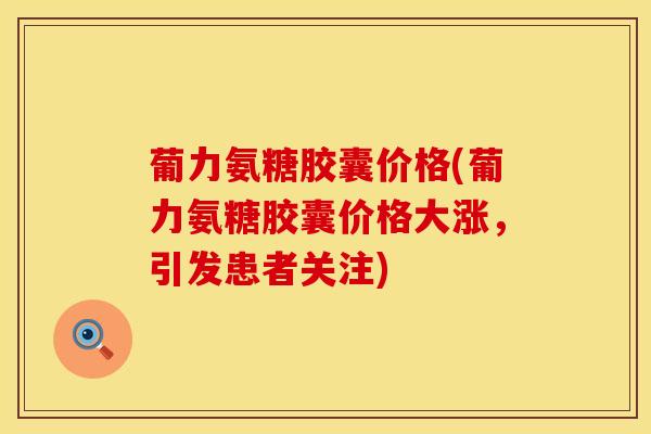 葡力氨糖胶囊价格(葡力氨糖胶囊价格大涨，引发患者关注)