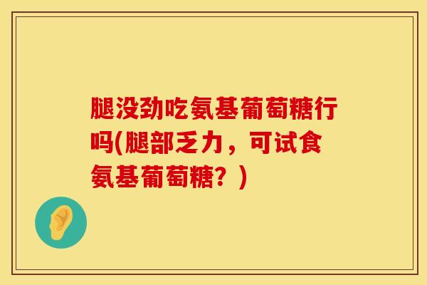 腿没劲吃氨基葡萄糖行吗(腿部乏力，可试食氨基葡萄糖？)