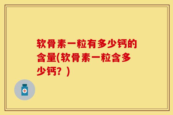 软骨素一粒有多少钙的含量(软骨素一粒含多少钙？)