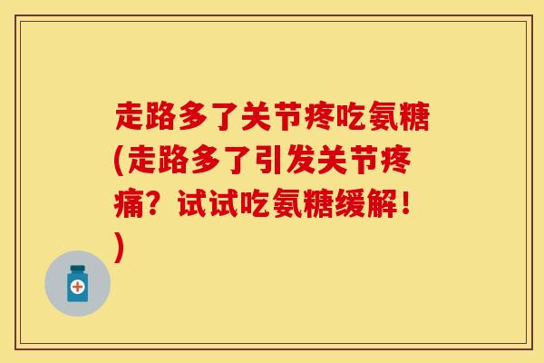 走路多了关节疼吃氨糖(走路多了引发关节疼痛？试试吃氨糖缓解！)