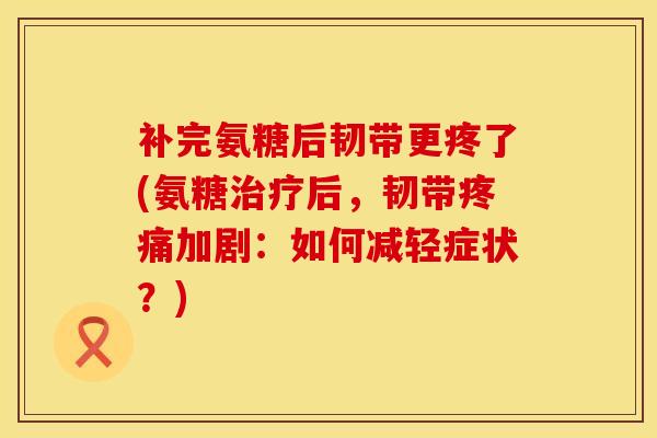 补完氨糖后韧带更疼了(氨糖治疗后，韧带疼痛加剧：如何减轻症状？)