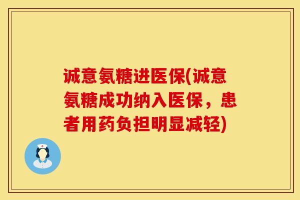 诚意氨糖进医保(诚意氨糖成功纳入医保,患者用药负担明显减轻) 诚意氨糖进医保(诚意氨糖成功纳入医保,患者用药负担明显减轻)