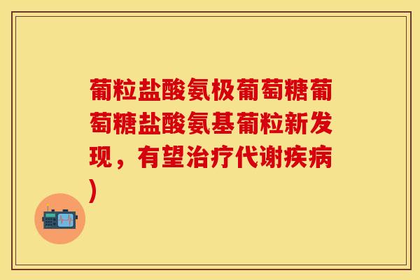 葡粒盐酸氨极葡萄糖葡萄糖盐酸氨基葡粒新发现，有望治疗代谢疾病)
