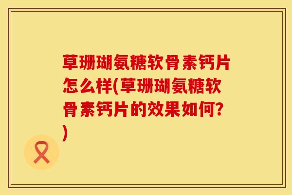 草珊瑚氨糖软骨素钙片怎么样(草珊瑚氨糖软骨素钙片的效果如何？)