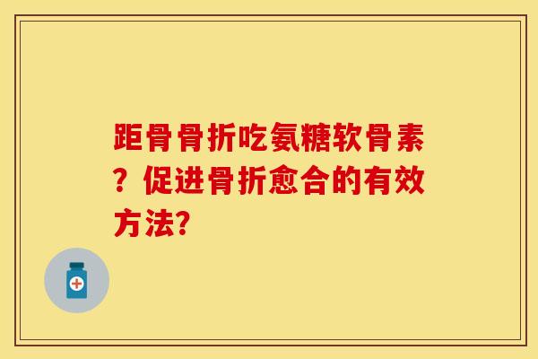 距骨骨折吃氨糖软骨素？促进骨折愈合的有效方法？