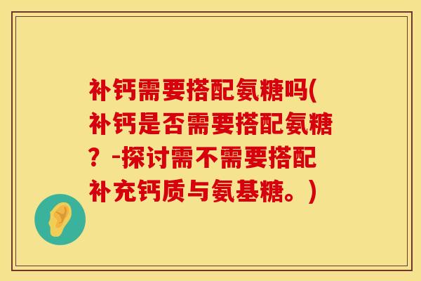 补钙需要搭配氨糖吗(补钙是否需要搭配氨糖?-探讨需不需要搭配补充钙质与氨基糖。) 补钙需要搭配氨糖吗(补钙是否需要搭配氨糖?-探讨需不需要搭配补充钙质与氨基糖。)