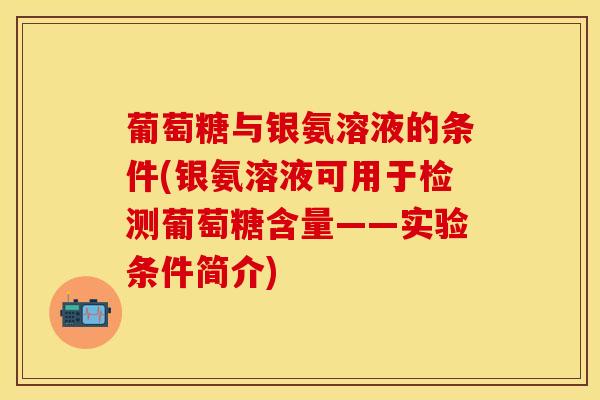 葡萄糖与银氨溶液的条件(银氨溶液可用于检测葡萄糖含量——实验条件简介) 葡萄糖与银氨溶液的条件(银氨溶液可用于检测葡萄糖含量——实验条件简介)
