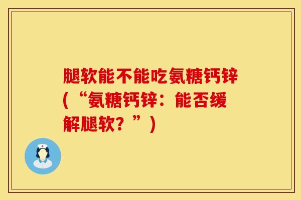 腿软能不能吃氨糖钙锌(“氨糖钙锌:能否缓解腿软?”) 腿软能不能吃氨糖钙锌(“氨糖钙锌:能否缓解腿软?”)