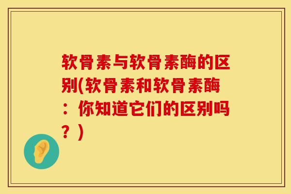 软骨素与软骨素酶的区别(软骨素和软骨素酶：你知道它们的区别吗？)