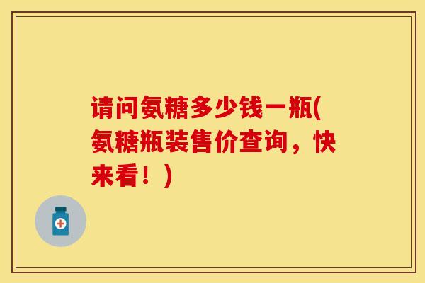 请问氨糖多少钱一瓶(氨糖瓶装售价查询，快来看！)