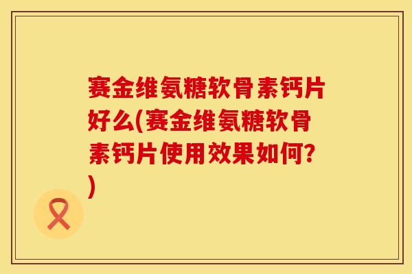 赛金维氨糖软骨素钙片好么(赛金维氨糖软骨素钙片使用效果如何？)