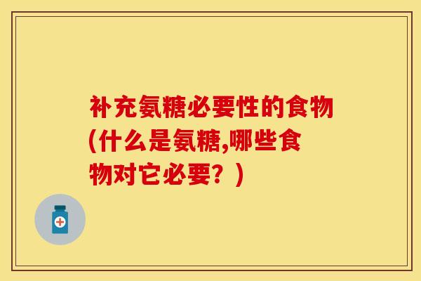 补充氨糖必要性的食物(什么是氨糖,哪些食物对它必要？)