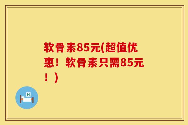 软骨素85元(超值优惠！软骨素只需85元！)