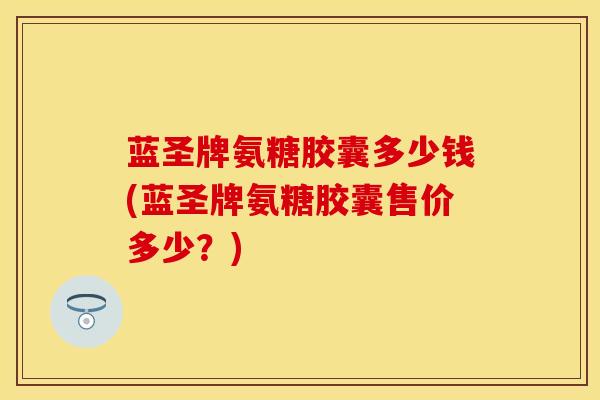蓝圣牌氨糖胶囊多少钱(蓝圣牌氨糖胶囊售价多少？)