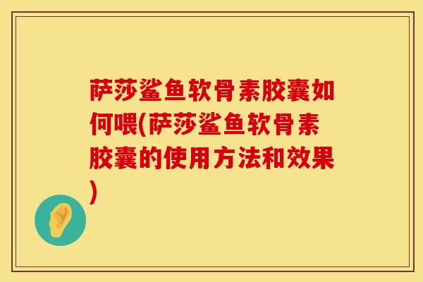 萨莎鲨鱼软骨素胶囊如何喂(萨莎鲨鱼软骨素胶囊的使用方法和效果)